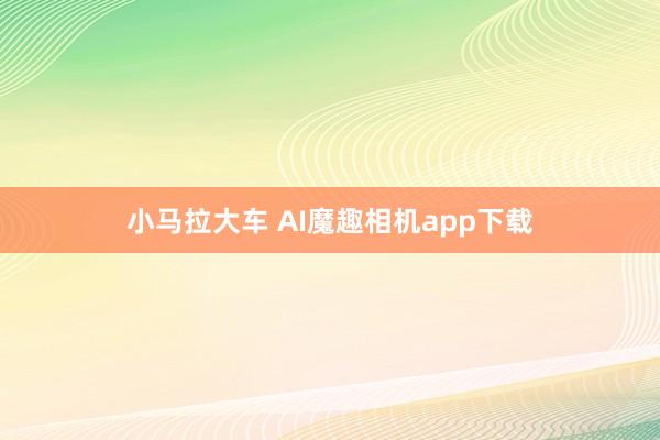 小马拉大车 AI魔趣相机app下载