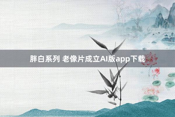 胖白系列 老像片成立AI版app下载
