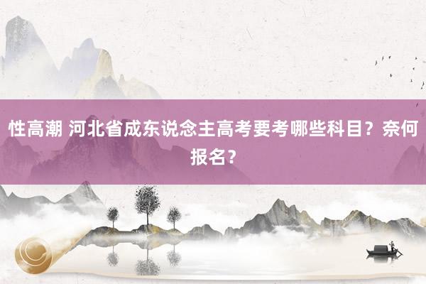 性高潮 河北省成东说念主高考要考哪些科目？奈何报名？