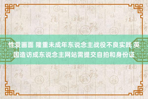 性爱画面 隆重未成年东说念主战役不良实践 英国造访成东说念主网站需提交自拍和身份证