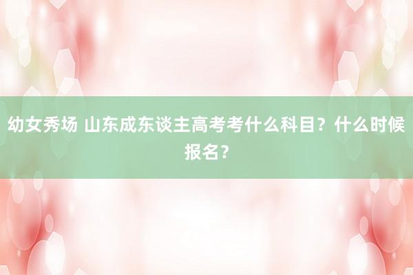幼女秀场 山东成东谈主高考考什么科目？什么时候报名？