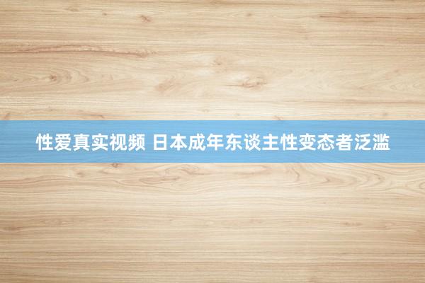 性爱真实视频 日本成年东谈主性变态者泛滥