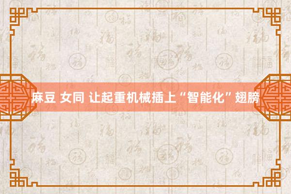 麻豆 女同 让起重机械插上“智能化”翅膀