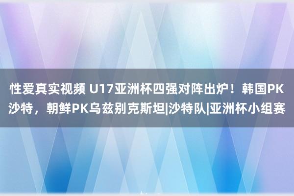 性爱真实视频 U17亚洲杯四强对阵出炉！韩国PK沙特，朝鲜PK乌兹别克斯坦|沙特队|亚洲杯小组赛