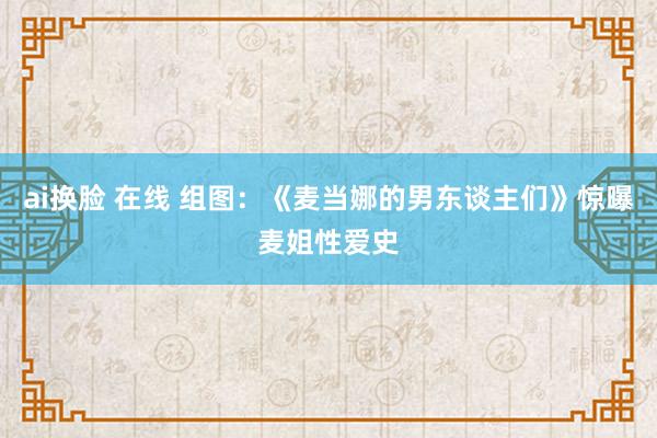 ai换脸 在线 组图：《麦当娜的男东谈主们》惊曝麦姐性爱史