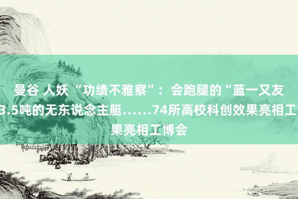 曼谷 人妖 “功绩不雅察”：会跑腿的“蓝一又友”，3.5吨的无东说念主艇……74所高校科创效果亮相工博会