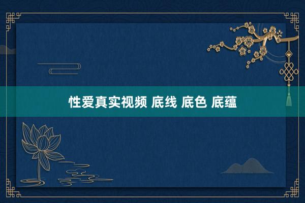 性爱真实视频 底线 底色 底蕴