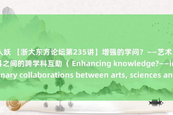 伪娘 人妖 【浙大东方论坛第235讲】增强的学问？——艺术、科学、医学及东谈主体裁科之间的跨学科互助（ Enhancing knowledge?——interdisciplinary collaborations between arts， sciences and medicine/humanities）