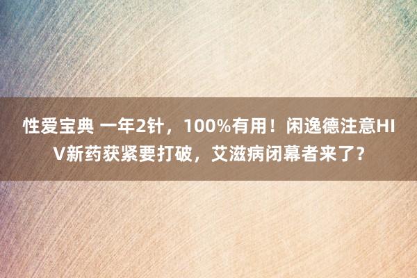 性爱宝典 一年2针，100%有用！闲逸德注意HIV新药获紧要打破，艾滋病闭幕者来了？