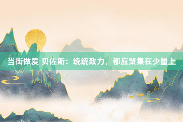 当街做爱 贝佐斯：统统致力，都应聚集在少量上