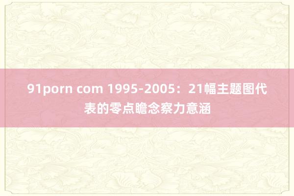 91porn com 1995-2005：21幅主题图代表的零点瞻念察力意涵