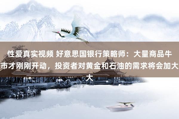性爱真实视频 好意思国银行策略师：大量商品牛市才刚刚开动，投资者对黄金和石油的需求将会加大