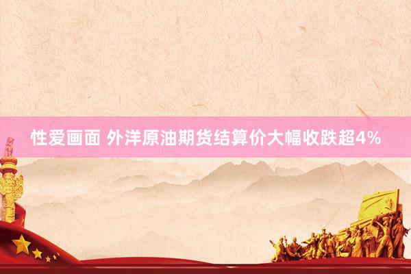 性爱画面 外洋原油期货结算价大幅收跌超4%