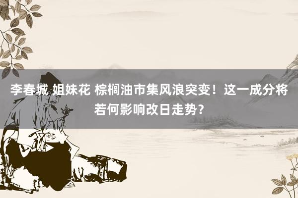 李春城 姐妹花 棕榈油市集风浪突变！这一成分将若何影响改日走势？