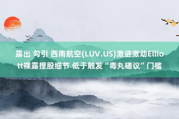 露出 勾引 西南航空(LUV.US)激进激动Elliott裸露捏股细节 低于触发“毒丸磋议”门槛