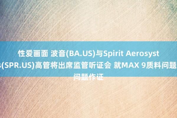 性爱画面 波音(BA.US)与Spirit Aerosystems(SPR.US)高管将出席监管听证会 就MAX 9质料问题作证