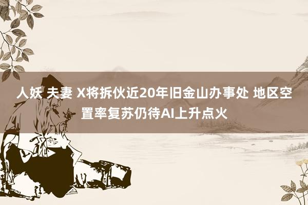 人妖 夫妻 X将拆伙近20年旧金山办事处 地区空置率复苏仍待AI上升点火