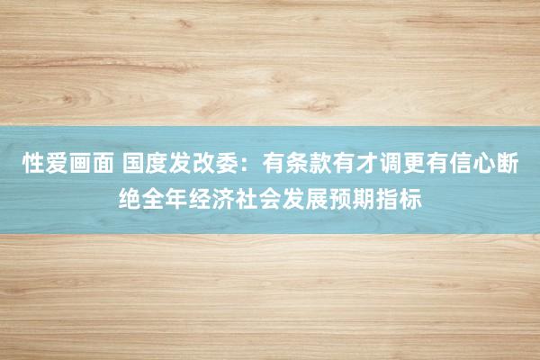 性爱画面 国度发改委：有条款有才调更有信心断绝全年经济社会发展预期指标