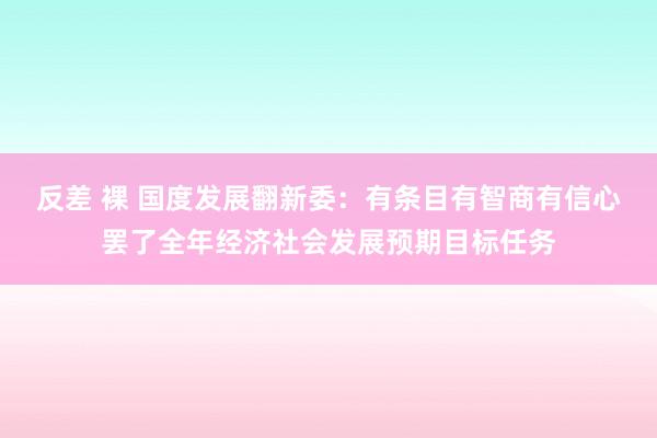 反差 裸 国度发展翻新委：有条目有智商有信心罢了全年经济社会发展预期目标任务