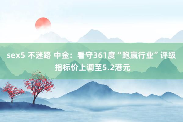 sex5 不迷路 中金：看守361度“跑赢行业”评级 指标价上调至5.2港元