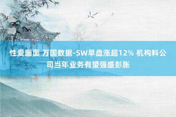 性爱画面 万国数据-SW早盘涨超12% 机构料公司当年业务有望强盛彭胀
