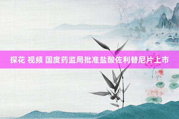 探花 视频 国度药监局批准盐酸佐利替尼片上市