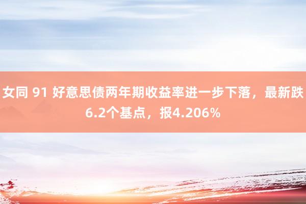 女同 91 好意思债两年期收益率进一步下落，最新跌6.2个基点，报4.206%