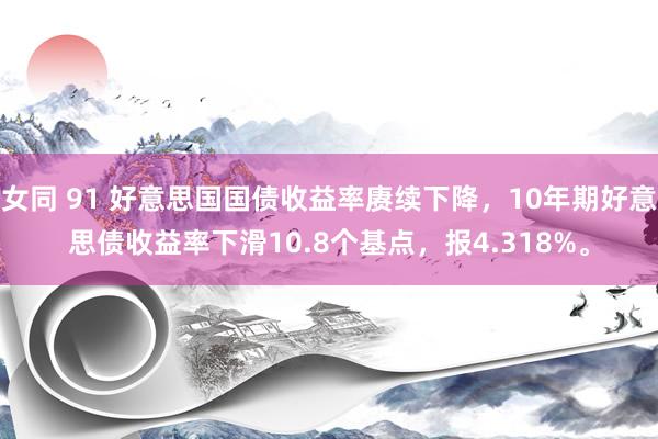 女同 91 好意思国国债收益率赓续下降，10年期好意思债收益率下滑10.8个基点，报4.318%。