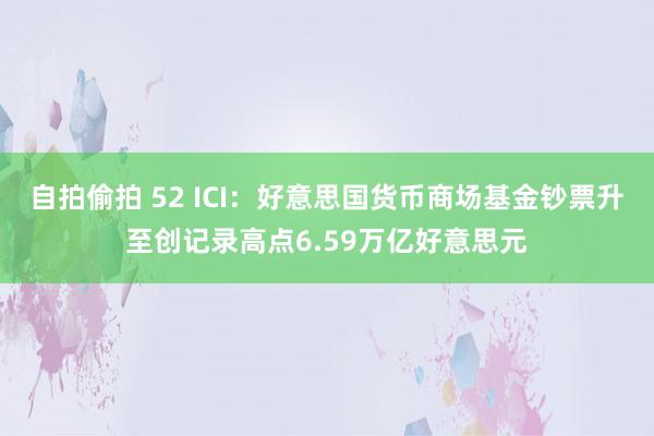 自拍偷拍 52 ICI：好意思国货币商场基金钞票升至创记录高点6.59万亿好意思元