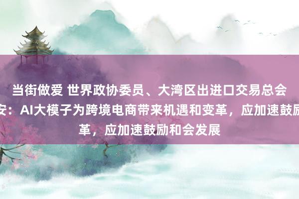 当街做爱 世界政协委员、大湾区出进口交易总会会长林龙安：AI大模子为跨境电商带来机遇和变革，应加速鼓励和会发展