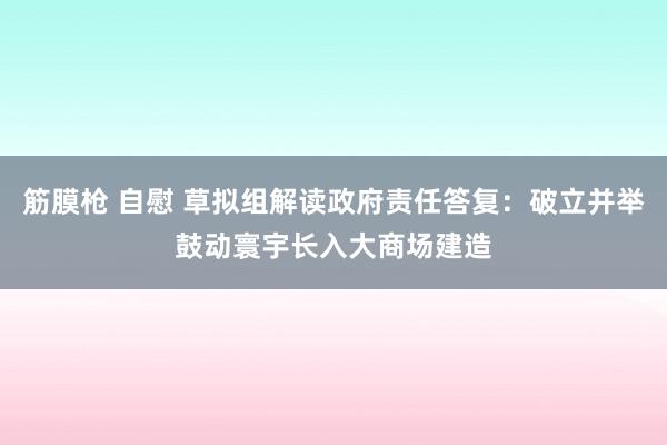 筋膜枪 自慰 草拟组解读政府责任答复：破立并举鼓动寰宇长入大商场建造