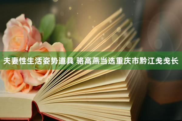 夫妻性生活姿势道具 骆高燕当选重庆市黔江戋戋长