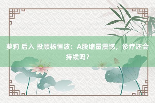 萝莉 后入 投顾杨恒波：A股缩量震憾，诊疗还会持续吗？
