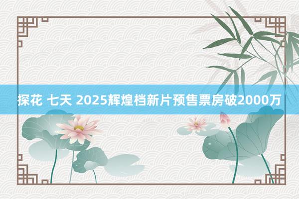 探花 七天 2025辉煌档新片预售票房破2000万